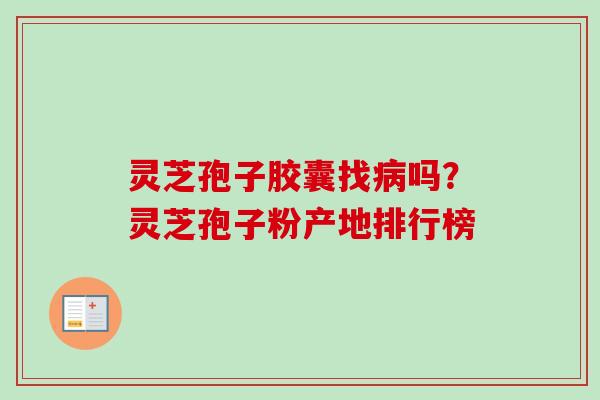灵芝孢子胶囊找吗？灵芝孢子粉产地排行榜