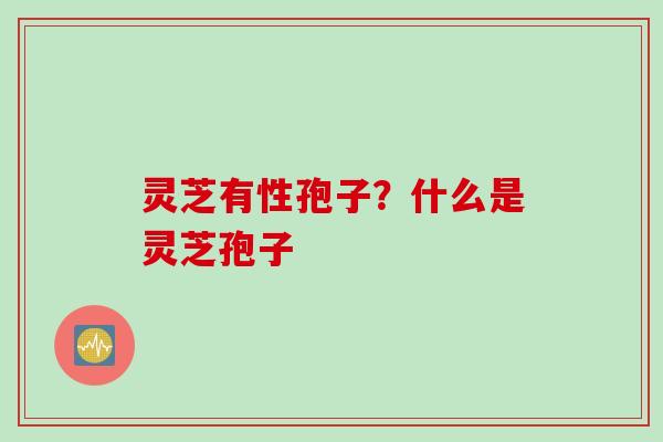灵芝有性孢子？什么是灵芝孢子