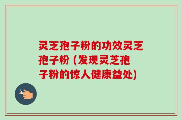 灵芝孢子粉的功效灵芝孢子粉 (发现灵芝孢子粉的惊人健康益处)