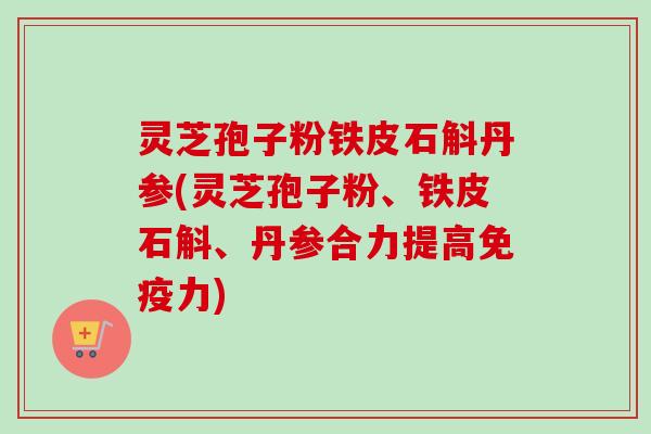 灵芝孢子粉铁皮石斛丹参(灵芝孢子粉、铁皮石斛、丹参合力提高免疫力)