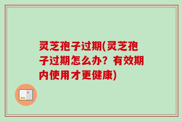 灵芝孢子过期(灵芝孢子过期怎么办？有效期内使用才更健康)