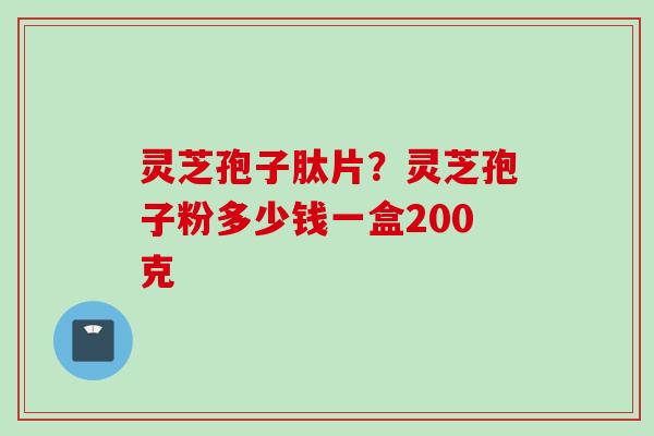 灵芝孢子肽片？灵芝孢子粉多少钱一盒200克