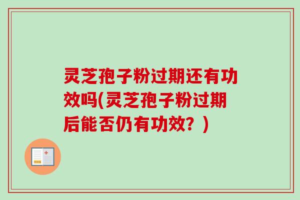 灵芝孢子粉过期还有功效吗(灵芝孢子粉过期后能否仍有功效？)