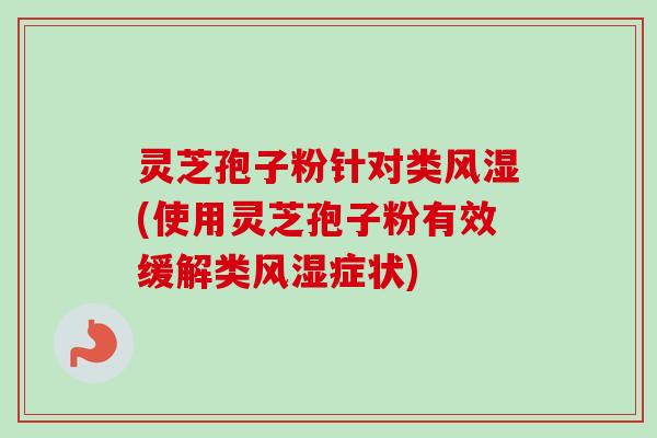 灵芝孢子粉针对类风湿(使用灵芝孢子粉有效缓解类风湿症状)