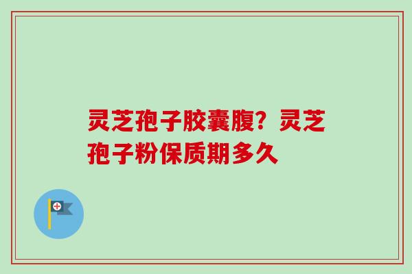 灵芝孢子胶囊腹？灵芝孢子粉保质期多久