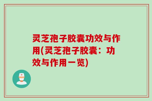 灵芝孢子胶囊功效与作用(灵芝孢子胶囊：功效与作用一览)