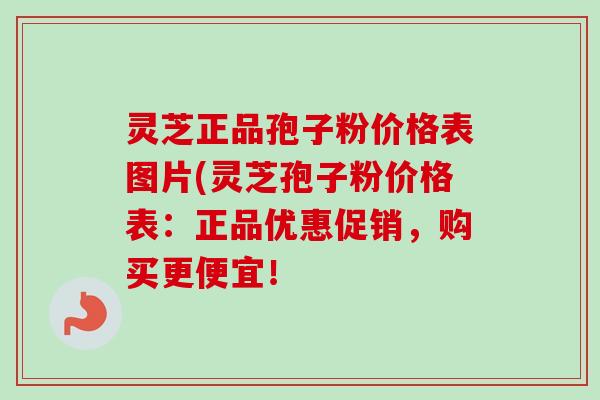 灵芝正品孢子粉价格表图片(灵芝孢子粉价格表：正品优惠促销，购买更便宜！