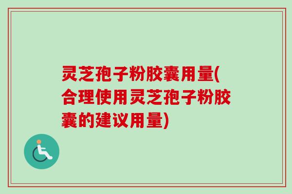 灵芝孢子粉胶囊用量(合理使用灵芝孢子粉胶囊的建议用量) 灵芝孢子粉胶囊用量(合理使用灵芝孢子粉胶囊的建议用量)
