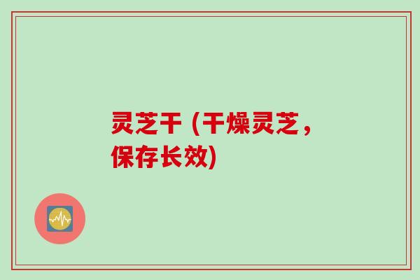 灵芝干 (干燥灵芝，保存长效)
