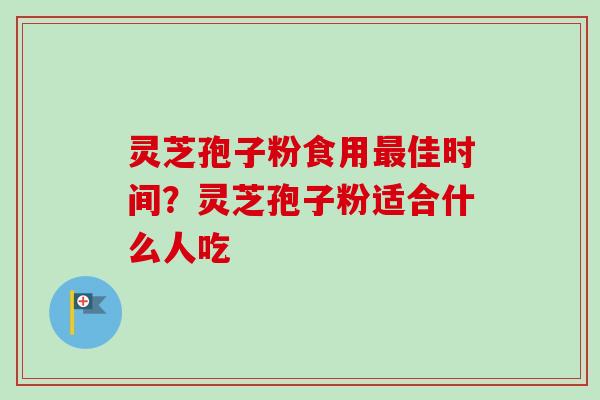 灵芝孢子粉食用最佳时间？灵芝孢子粉适合什么人吃