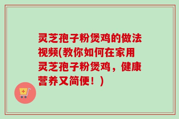灵芝孢子粉煲鸡的做法视频(教你如何在家用灵芝孢子粉煲鸡，健康营养又简便！)