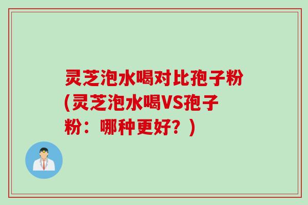灵芝泡水喝对比孢子粉(灵芝泡水喝VS孢子粉:哪种更好?) 灵芝泡水喝对比孢子粉(灵芝泡水喝VS孢子粉:哪种更好?)