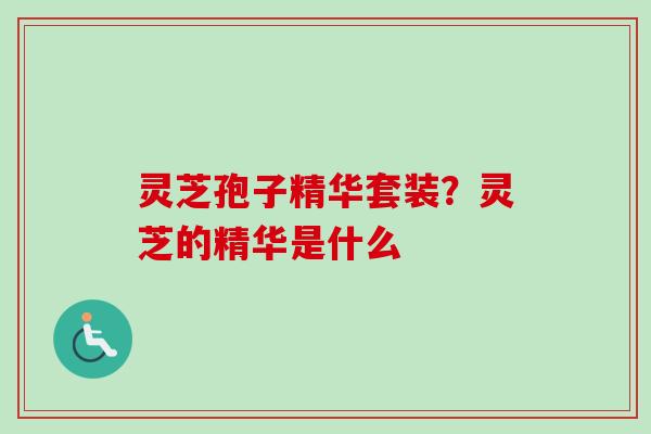灵芝孢子精华套装？灵芝的精华是什么