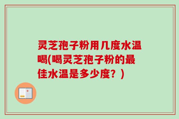 灵芝孢子粉用几度水温喝(喝灵芝孢子粉的最佳水温是多少度？)