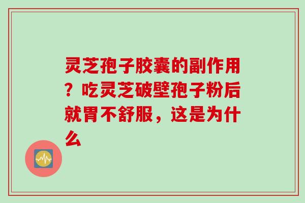 灵芝孢子胶囊的副作用？吃灵芝破壁孢子粉后就胃不舒服，这是为什么