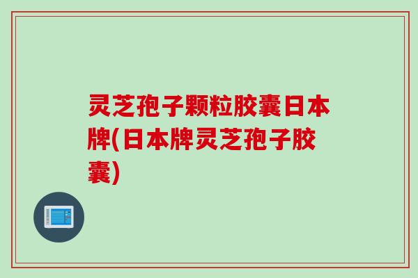灵芝孢子颗粒胶囊日本牌(日本牌灵芝孢子胶囊) 灵芝孢子颗粒胶囊日本牌(日本牌灵芝孢子胶囊)