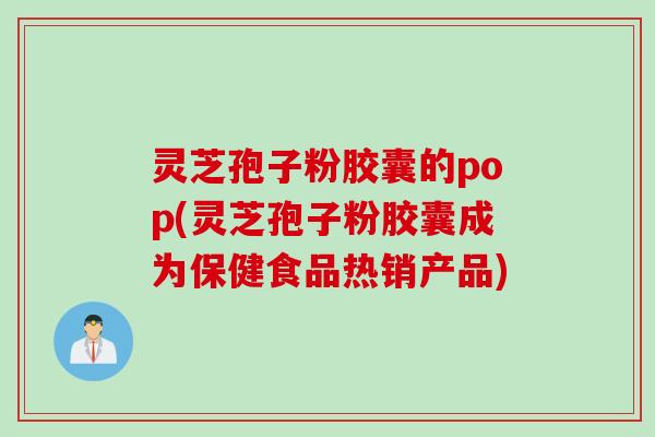 灵芝孢子粉胶囊的pop(灵芝孢子粉胶囊成为保健食品热销产品)