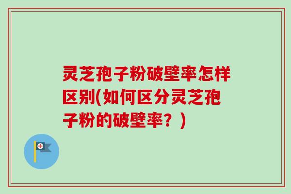 灵芝孢子粉破壁率怎样区别(如何区分灵芝孢子粉的破壁率？)