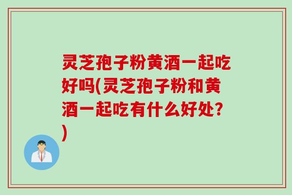 灵芝孢子粉黄酒一起吃好吗(灵芝孢子粉和黄酒一起吃有什么好处？)