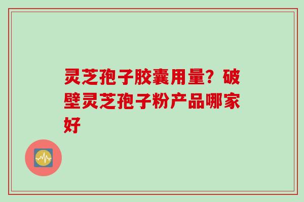 灵芝孢子胶囊用量?破壁灵芝孢子粉产品哪家好 灵芝孢子胶囊用量?破壁灵芝孢子粉产品哪家好