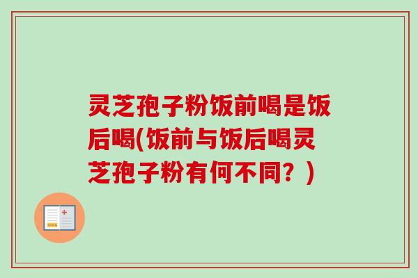 灵芝孢子粉饭前喝是饭后喝(饭前与饭后喝灵芝孢子粉有何不同？)