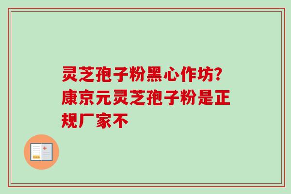 灵芝孢子粉黑心作坊？康京元灵芝孢子粉是正规厂家不
