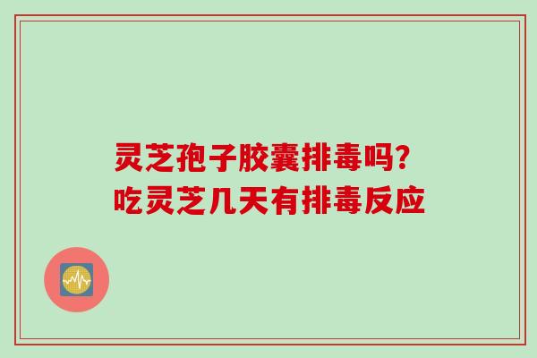 灵芝孢子胶囊排毒吗？吃灵芝几天有排毒反应