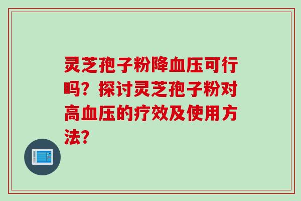 灵芝孢子粉降血压可行吗？探讨灵芝孢子粉对高血压的疗效及使用方法？
