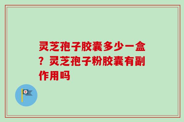 灵芝孢子胶囊多少一盒？灵芝孢子粉胶囊有副作用吗