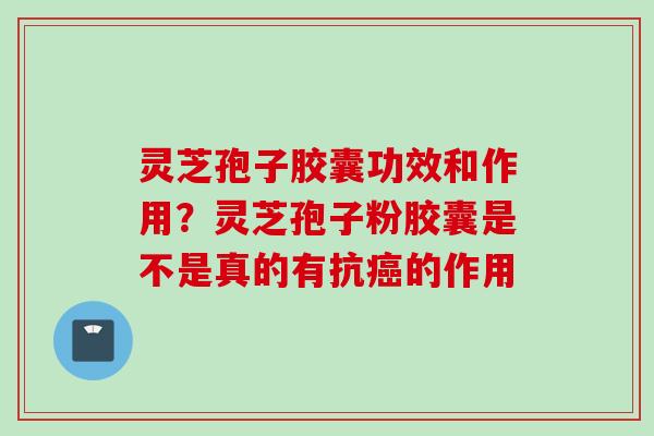 灵芝孢子胶囊功效和作用?灵芝孢子粉胶囊是不是真的有抗的作用 灵芝孢子胶囊功效和作用?灵芝孢子粉胶囊是不是真的有抗的作用