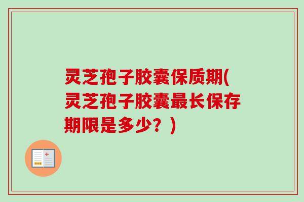 灵芝孢子胶囊保质期(灵芝孢子胶囊最长保存期限是多少？)