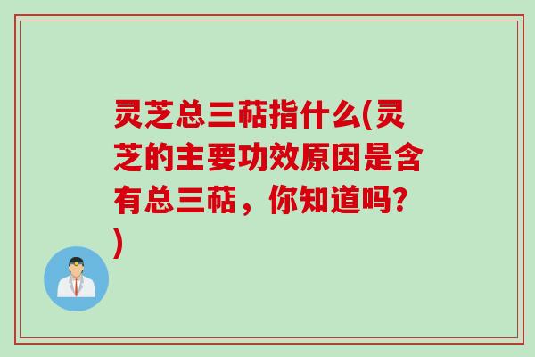 灵芝总三萜指什么(灵芝的主要功效原因是含有总三萜,你知道吗?) 灵芝总三萜指什么(灵芝的主要功效原因是含有总三萜,你知道吗?)