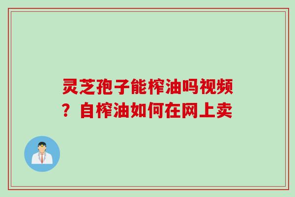 灵芝孢子能榨油吗视频？自榨油如何在网上卖