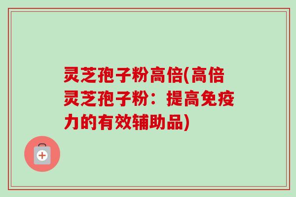 灵芝孢子粉高倍(高倍灵芝孢子粉:提高免疫力的有效辅助品) 灵芝孢子粉高倍(高倍灵芝孢子粉:提高免疫力的有效辅助品)