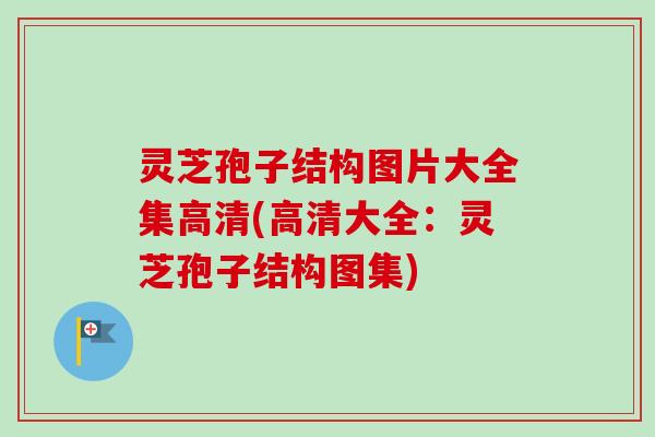 灵芝孢子结构图片大全集高清(高清大全：灵芝孢子结构图集)