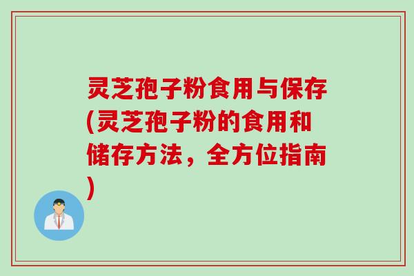 灵芝孢子粉食用与保存(灵芝孢子粉的食用和储存方法，全方位指南)