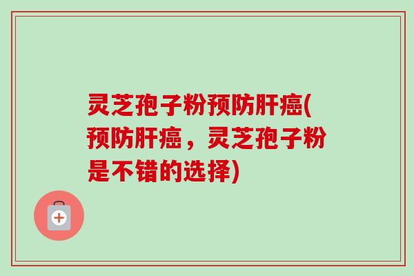 灵芝孢子粉预防肝癌(预防肝癌，灵芝孢子粉是不错的选择)