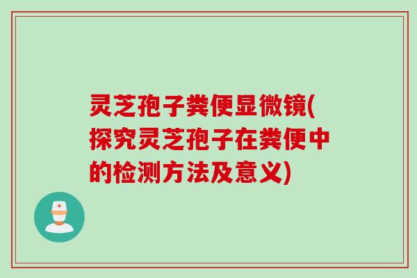 灵芝孢子粪便显微镜(探究灵芝孢子在粪便中的检测方法及意义) 灵芝孢子粪便显微镜(探究灵芝孢子在粪便中的检测方法及意义)