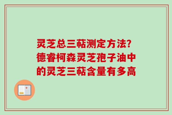 灵芝总三萜测定方法?德睿柯森灵芝孢子油中的灵芝三萜含量有多高 灵芝总三萜测定方法?德睿柯森灵芝孢子油中的灵芝三萜含量有多高