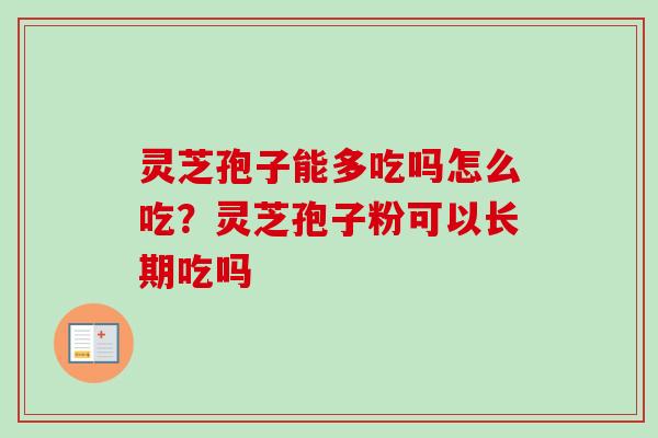 灵芝孢子能多吃吗怎么吃?灵芝孢子粉可以长期吃吗 灵芝孢子能多吃吗怎么吃?灵芝孢子粉可以长期吃吗