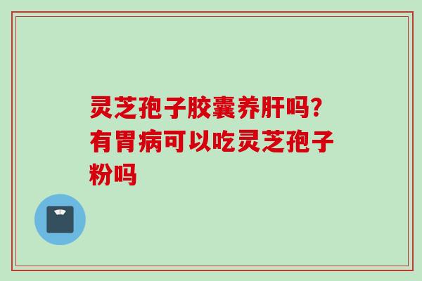 灵芝孢子胶囊养肝吗？有胃病可以吃灵芝孢子粉吗