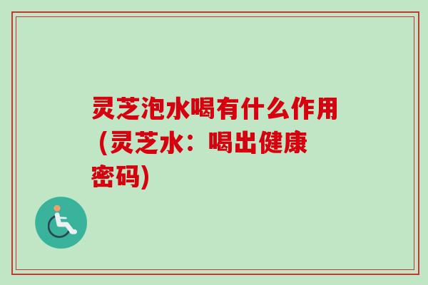 灵芝泡水喝有什么作用 (灵芝水：喝出健康密码)