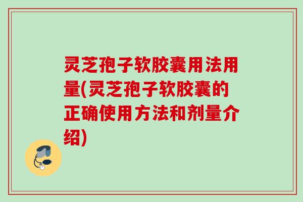 灵芝孢子软胶囊用法用量(灵芝孢子软胶囊的正确使用方法和剂量介绍) 灵芝孢子软胶囊用法用量(灵芝孢子软胶囊的正确使用方法和剂量介绍)