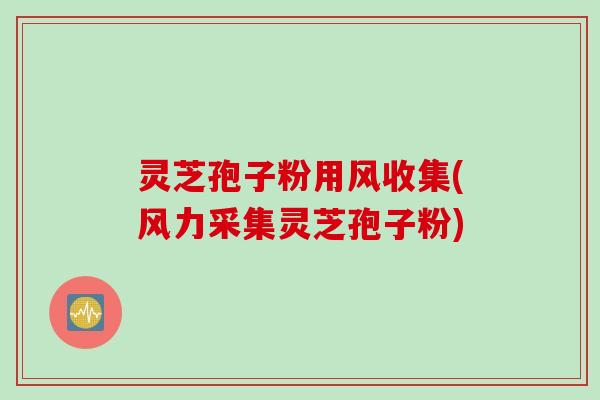 灵芝孢子粉用风收集(风力采集灵芝孢子粉)