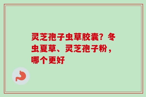 灵芝孢子虫草胶囊？冬虫夏草、灵芝孢子粉，哪个更好