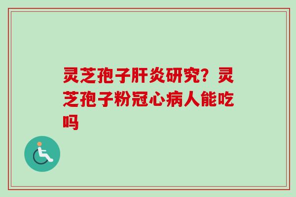 灵芝孢子肝炎研究？灵芝孢子粉冠心病人能吃吗
