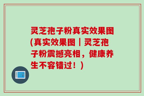 灵芝孢子粉真实效果图(真实效果图｜灵芝孢子粉震撼亮相，健康养生不容错过！)