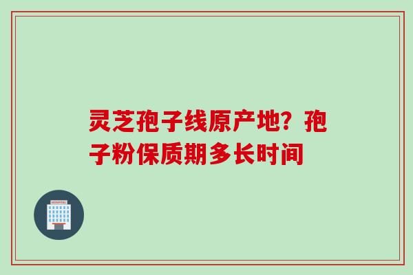 灵芝孢子线原产地？孢子粉保质期多长时间
