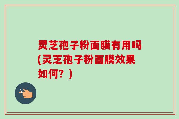 灵芝孢子粉面膜有用吗(灵芝孢子粉面膜效果如何？)