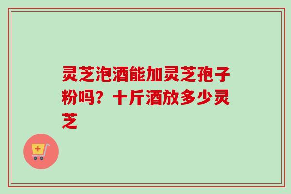 灵芝泡酒能加灵芝孢子粉吗？十斤酒放多少灵芝